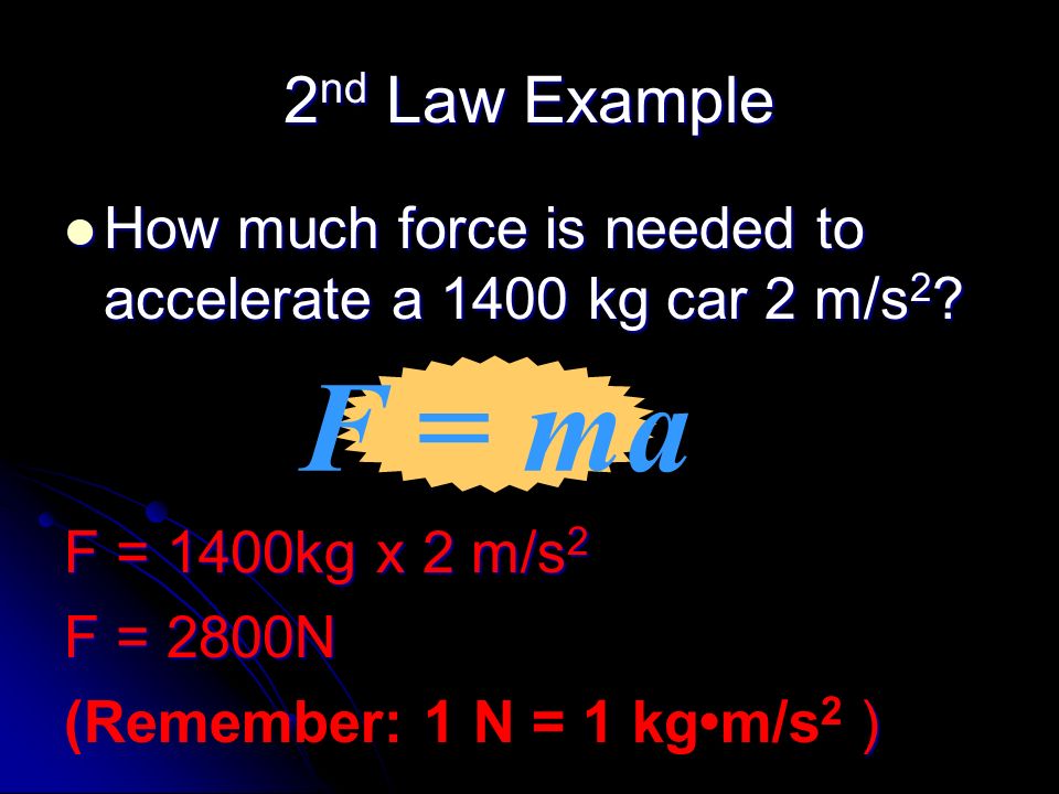 2nd Law Example How much force is needed to accelerate a 1400 kg car 2 m/s2 F = 1400kg x 2 m/s2. F = 2800N.