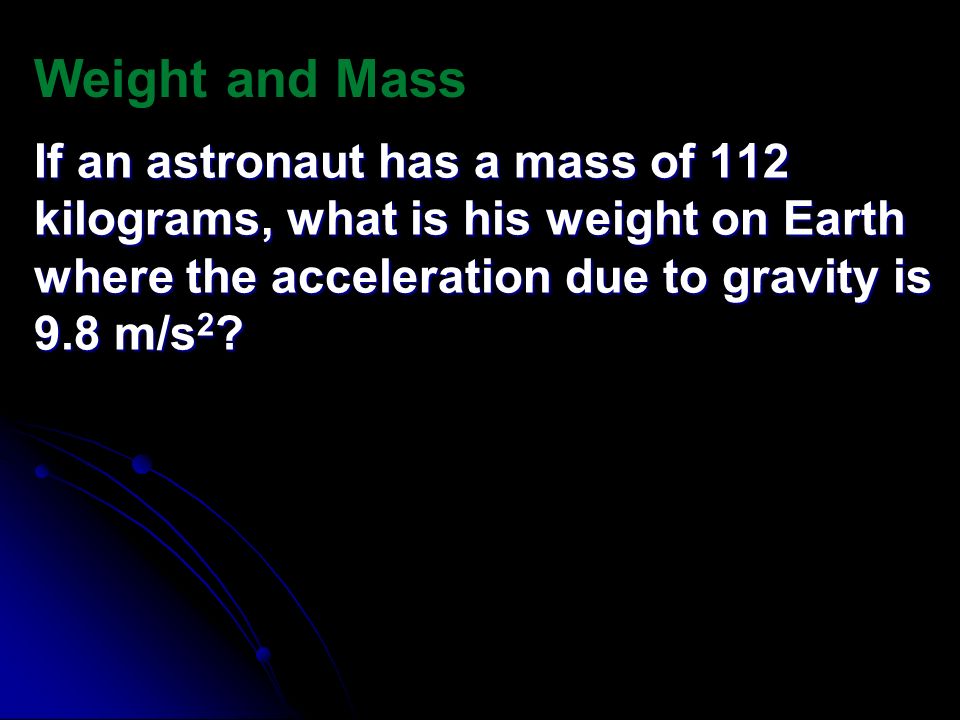 Weight and Mass If an astronaut has a mass of 112 kilograms, what is his weight on Earth where the acceleration due to gravity is 9.8 m/s2