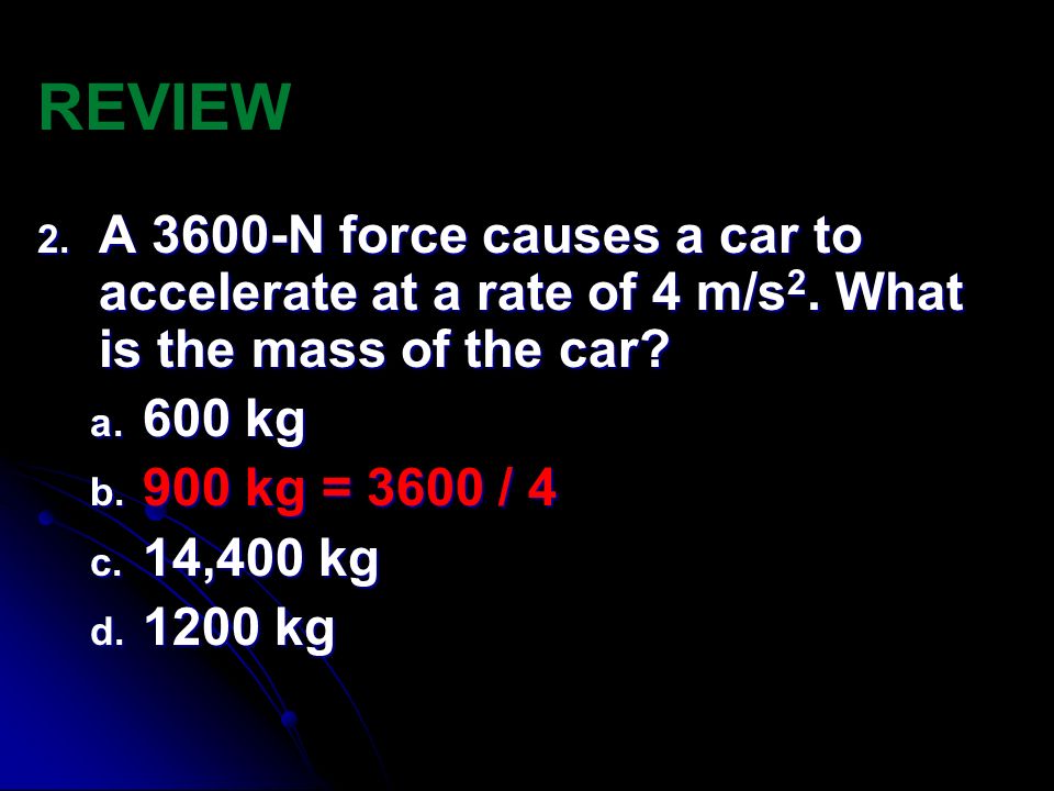 REVIEW A 3600-N force causes a car to accelerate at a rate of 4 m/s2. What is the mass of the car 600 kg.