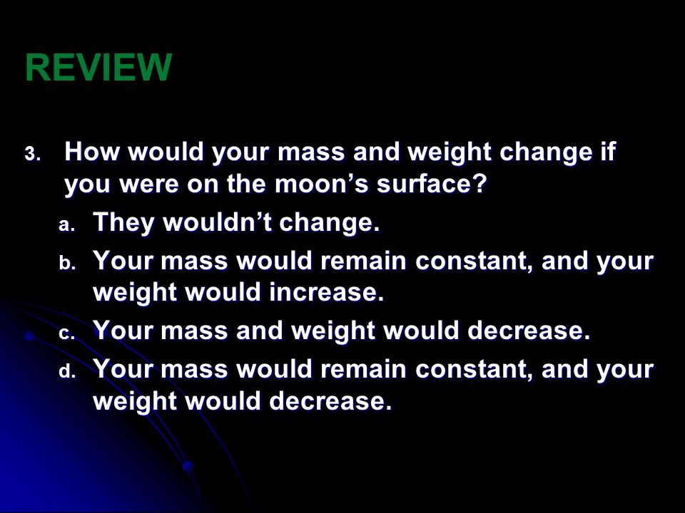 REVIEW How would your mass and weight change if you were on the moon’s surface They wouldn’t change.