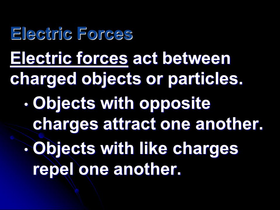 Electric Forces Electric forces act between charged objects or particles. Objects with opposite charges attract one another.