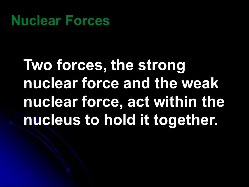Nuclear Forces Two forces, the strong nuclear force and the weak nuclear force, act within the nucleus to hold it together.