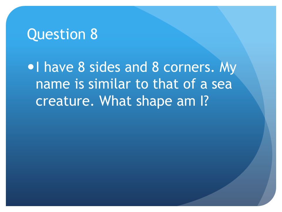 Question 8 I have 8 sides and 8 corners. My name is similar to that of a sea creature.