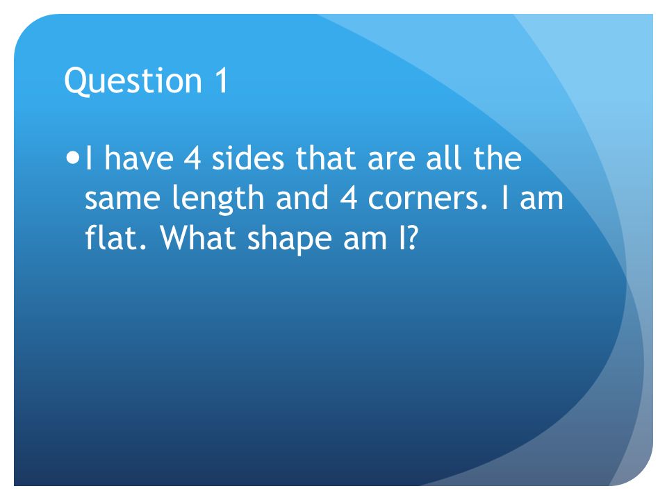 Question 1 I have 4 sides that are all the same length and 4 corners. I am flat. What shape am I