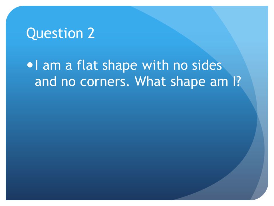 Question 2 I am a flat shape with no sides and no corners. What shape am I