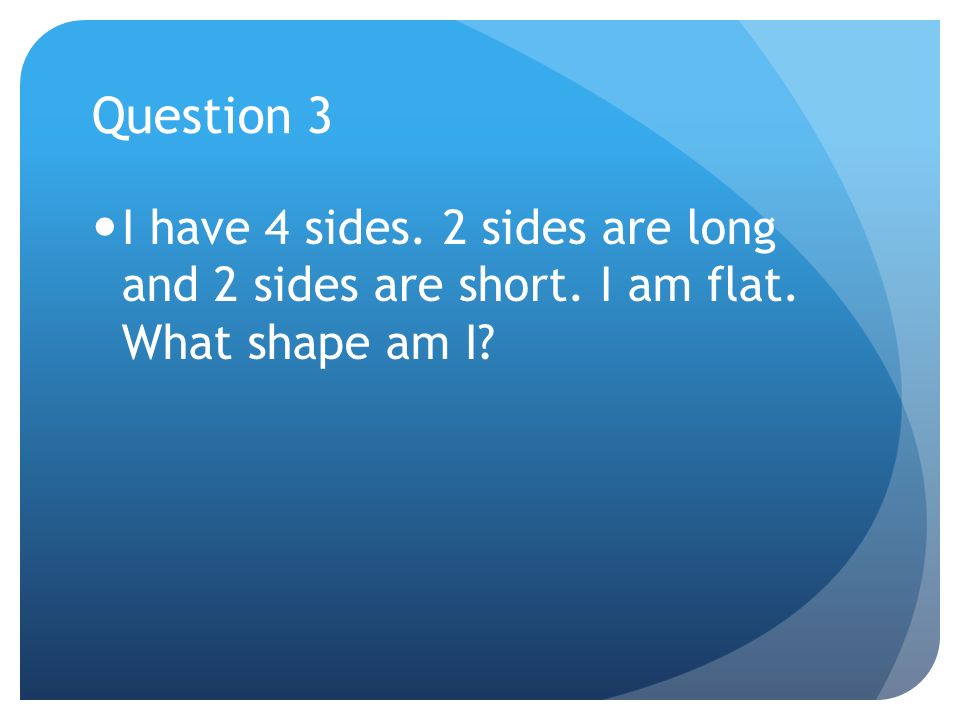 Question 3 I have 4 sides. 2 sides are long and 2 sides are short. I am flat. What shape am I