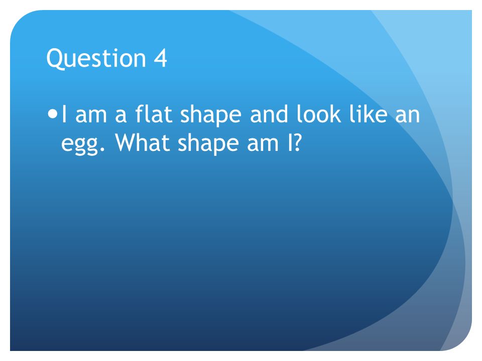 Question 4 I am a flat shape and look like an egg. What shape am I