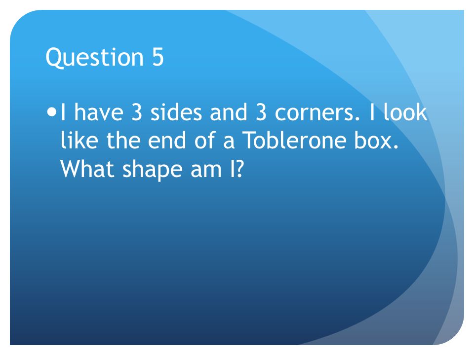 Question 5 I have 3 sides and 3 corners. I look like the end of a Toblerone box. What shape am I