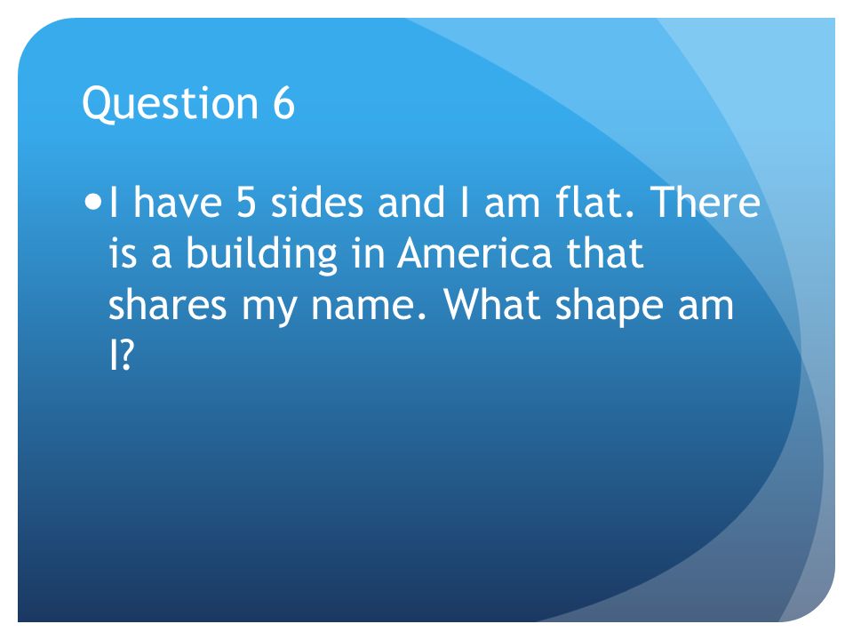 Question 6 I have 5 sides and I am flat. There is a building in America that shares my name.