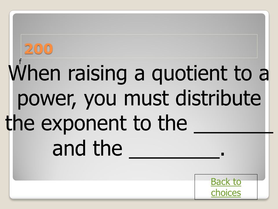 200 f. When raising a quotient to a power, you must distribute the exponent to the _______ and the ________.