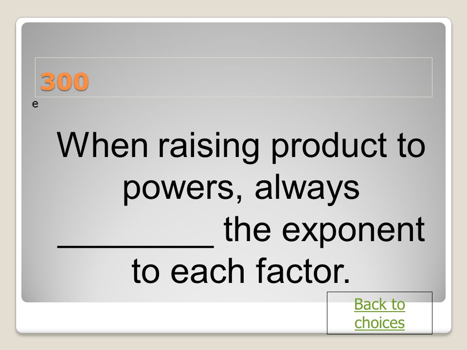 300 e When raising product to powers, always ________ the exponent to each factor. Back to choices