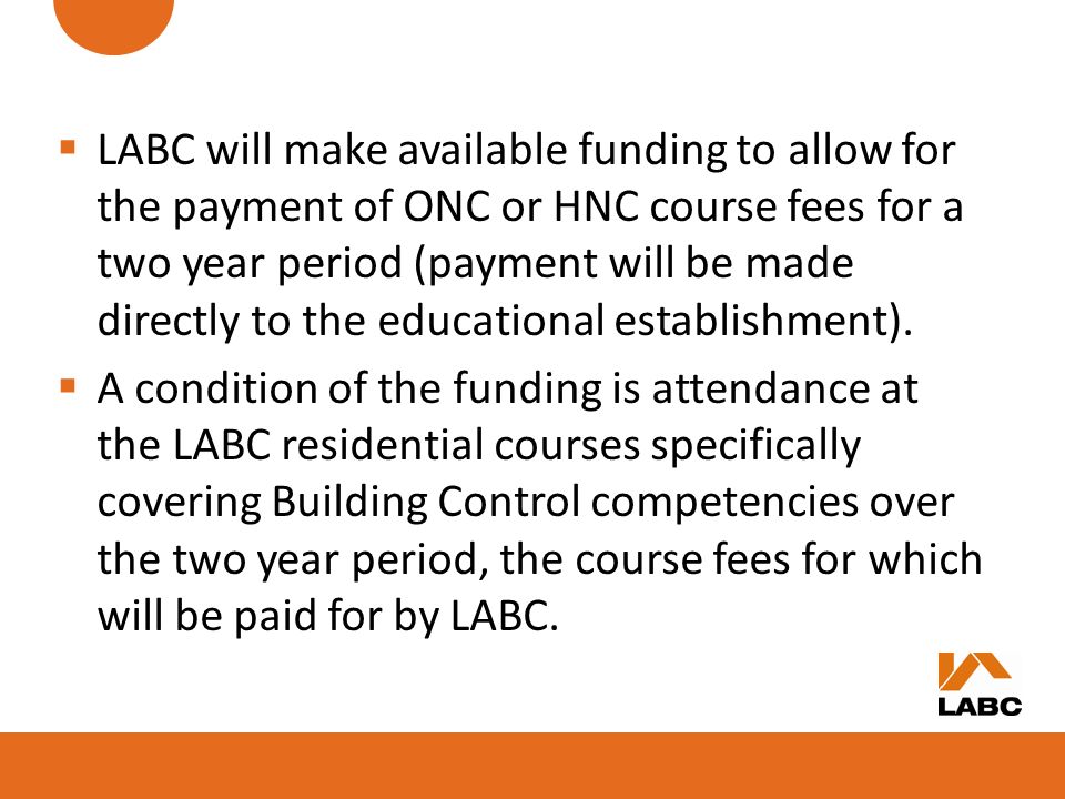 LABC will make available funding to allow for the payment of ONC or HNC course fees for a two year period (payment will be made directly to the educational establishment).