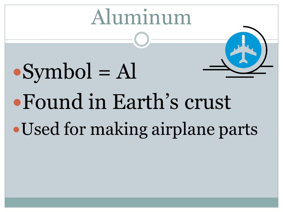 Aluminum Symbol = Al Found in Earth’s crust