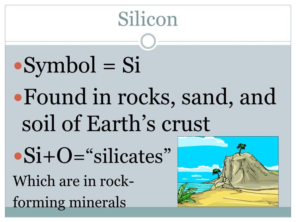 Found in rocks, sand, and soil of Earth’s crust Si+O= silicates
