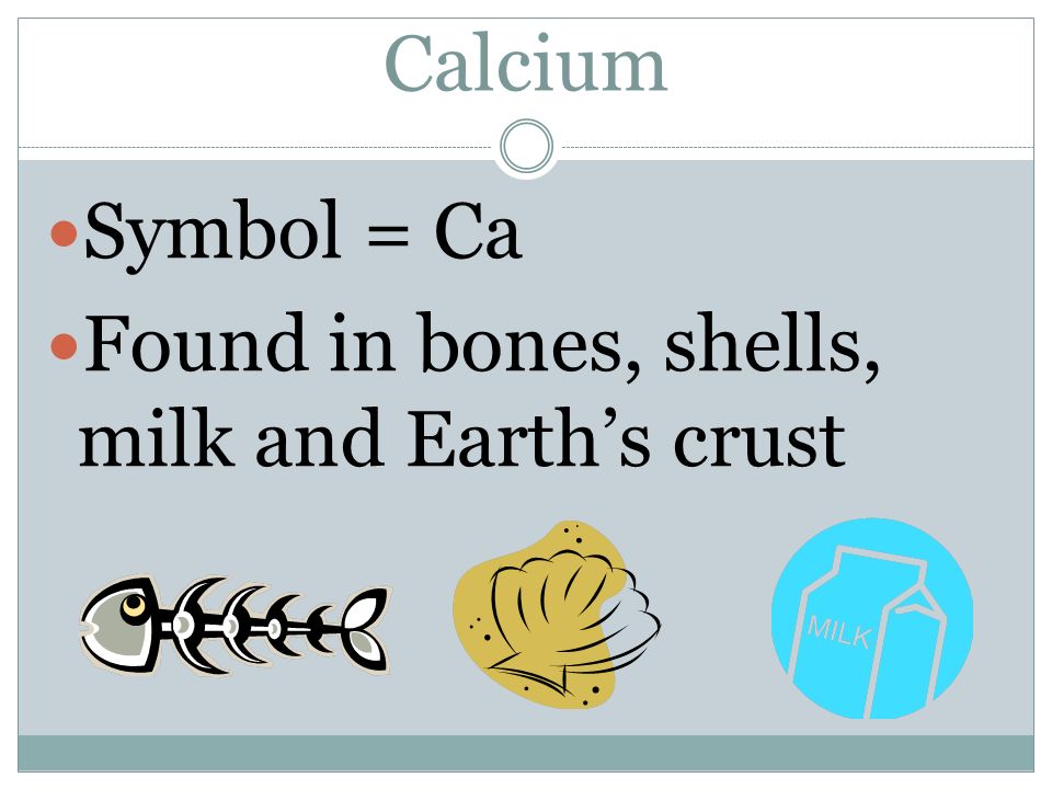 Calcium Symbol = Ca Found in bones, shells, milk and Earth’s crust