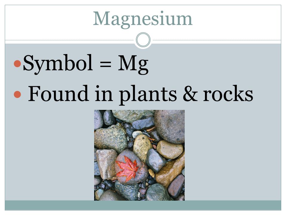 Magnesium Symbol = Mg Found in plants & rocks
