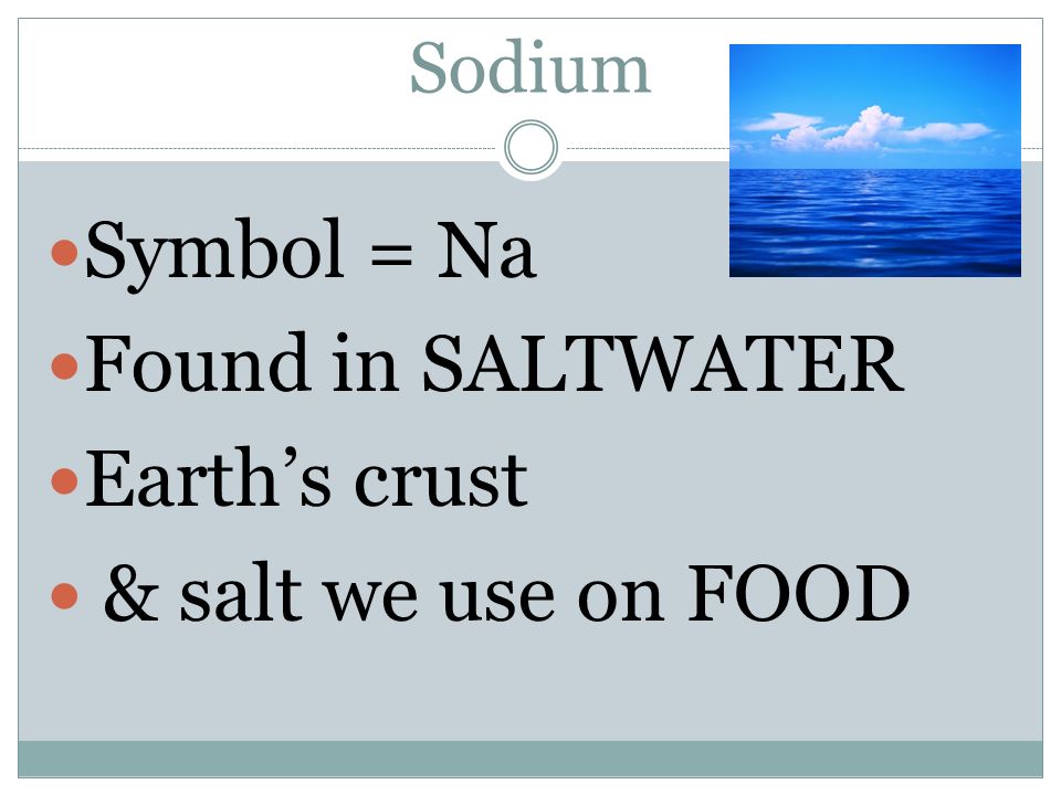 Symbol = Na Found in SALTWATER Earth’s crust & salt we use on FOOD