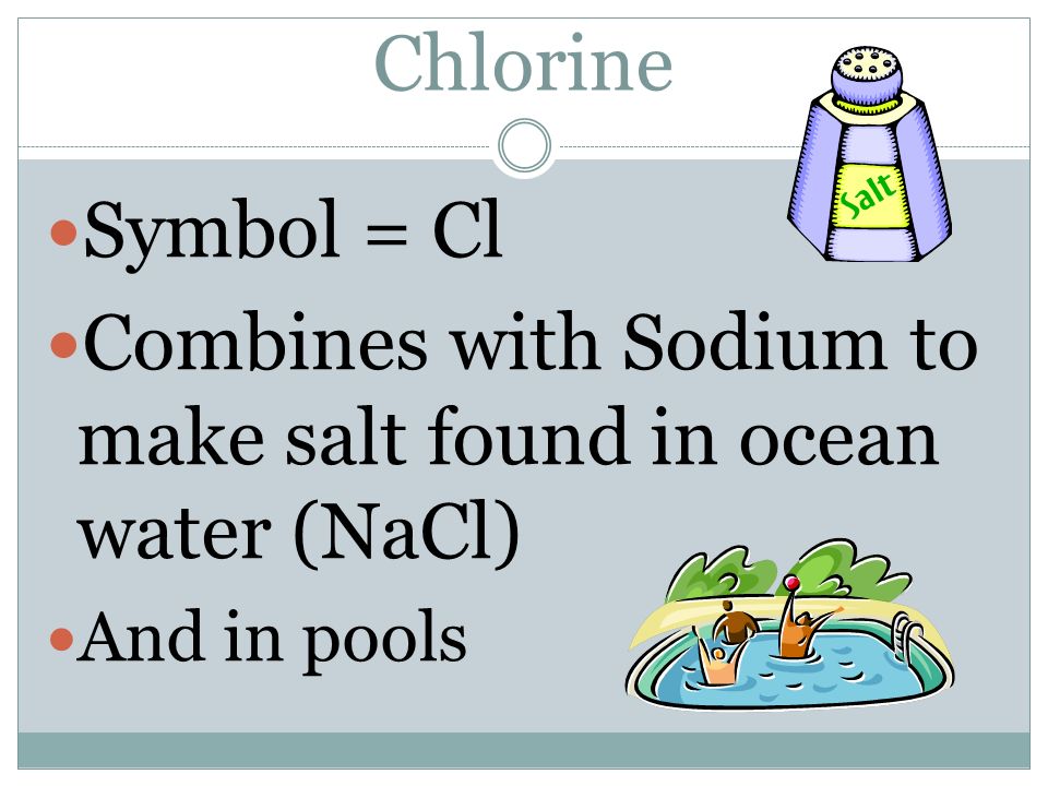 Combines with Sodium to make salt found in ocean water (NaCl)