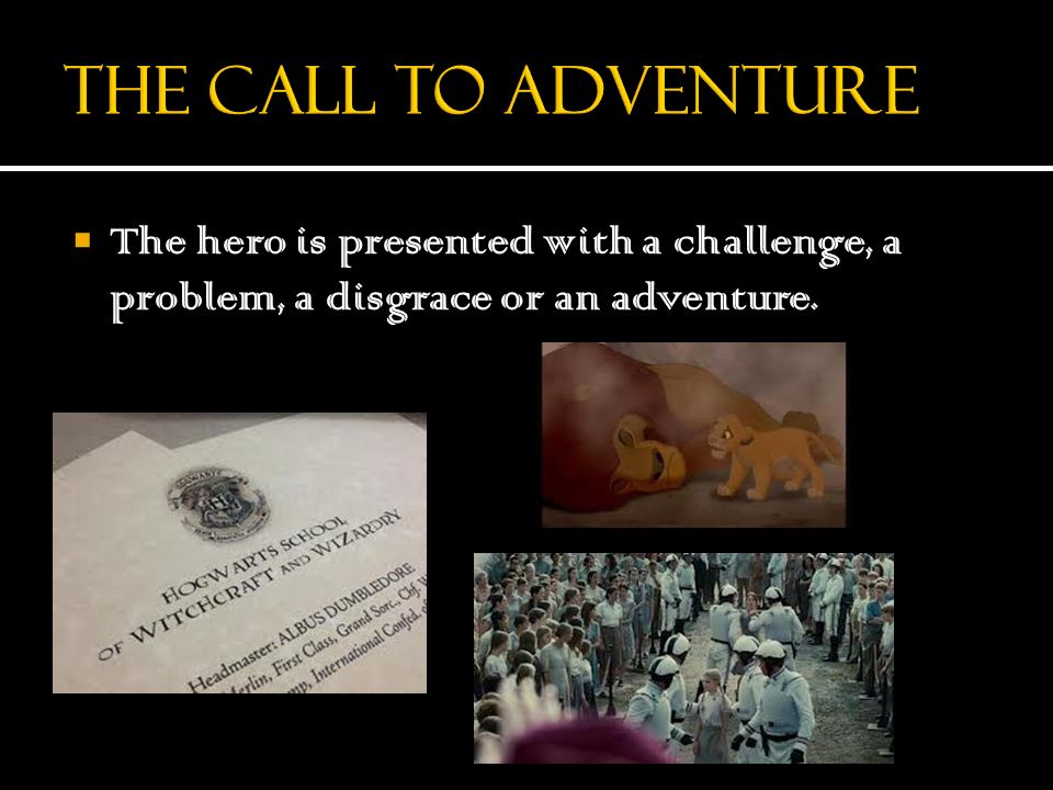 The Call to Adventure The hero is presented with a challenge, a problem, a disgrace or an adventure.