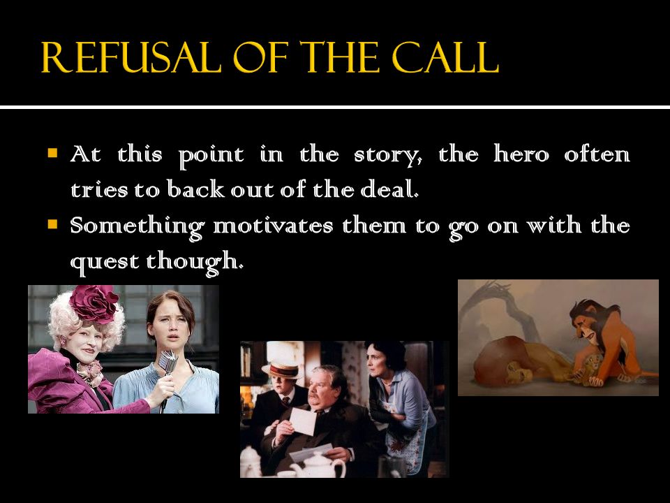 Refusal of the call At this point in the story, the hero often tries to back out of the deal.