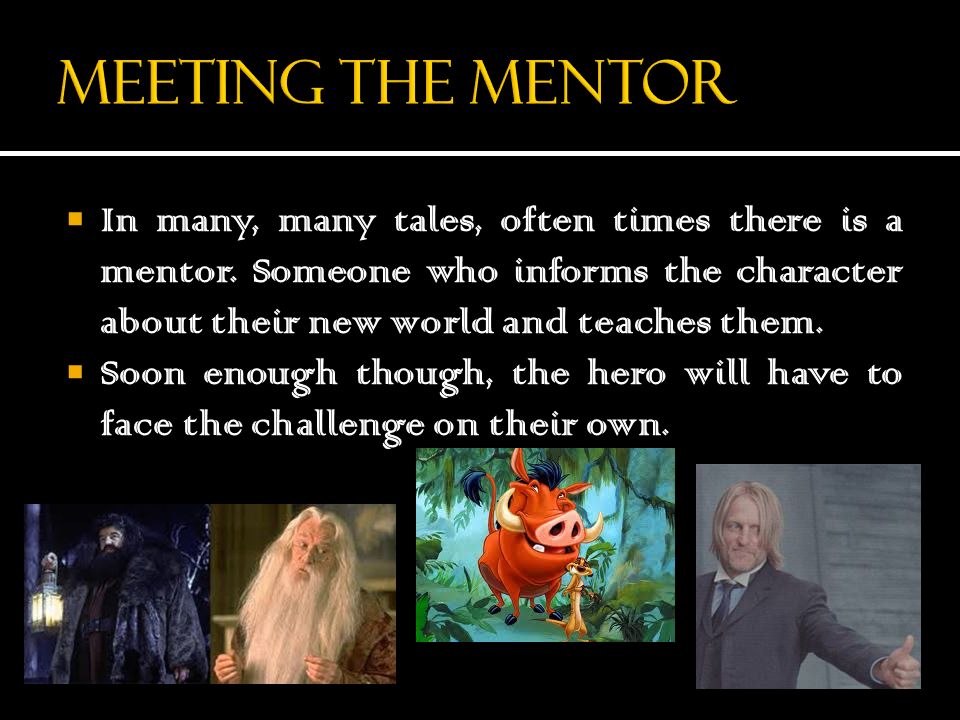 Meeting the mentor In many, many tales, often times there is a mentor. Someone who informs the character about their new world and teaches them.