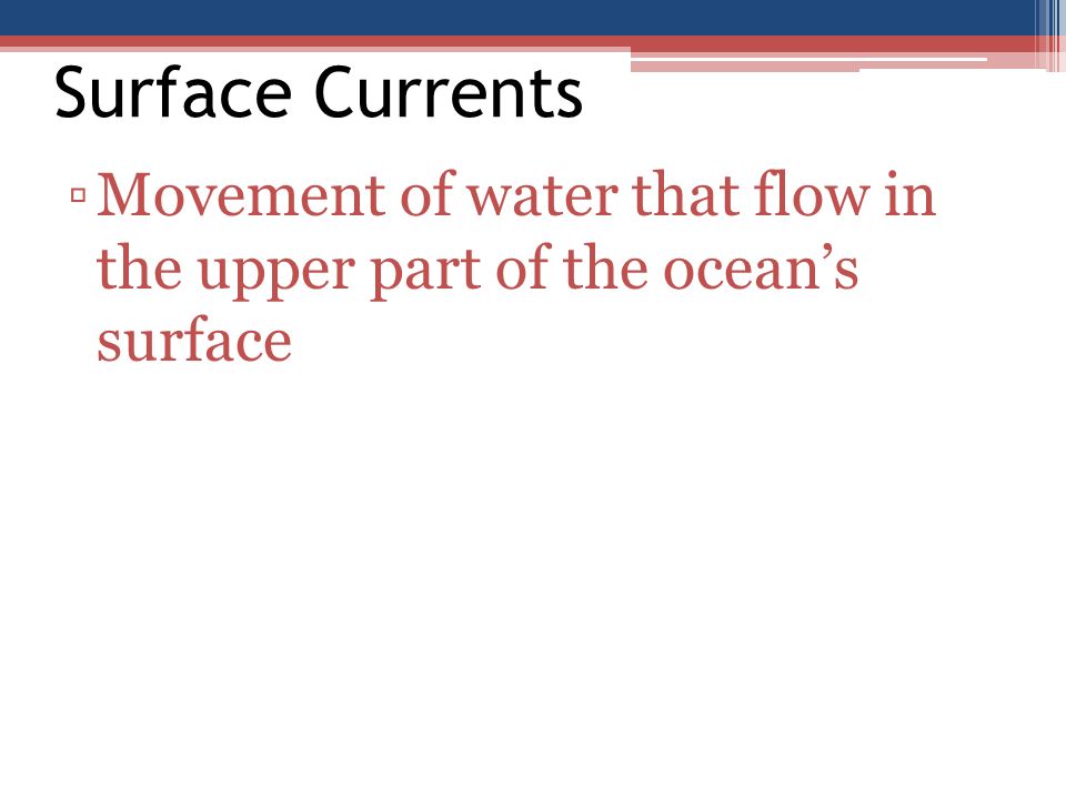 Surface Currents Movement of water that flow in the upper part of the ocean’s surface
