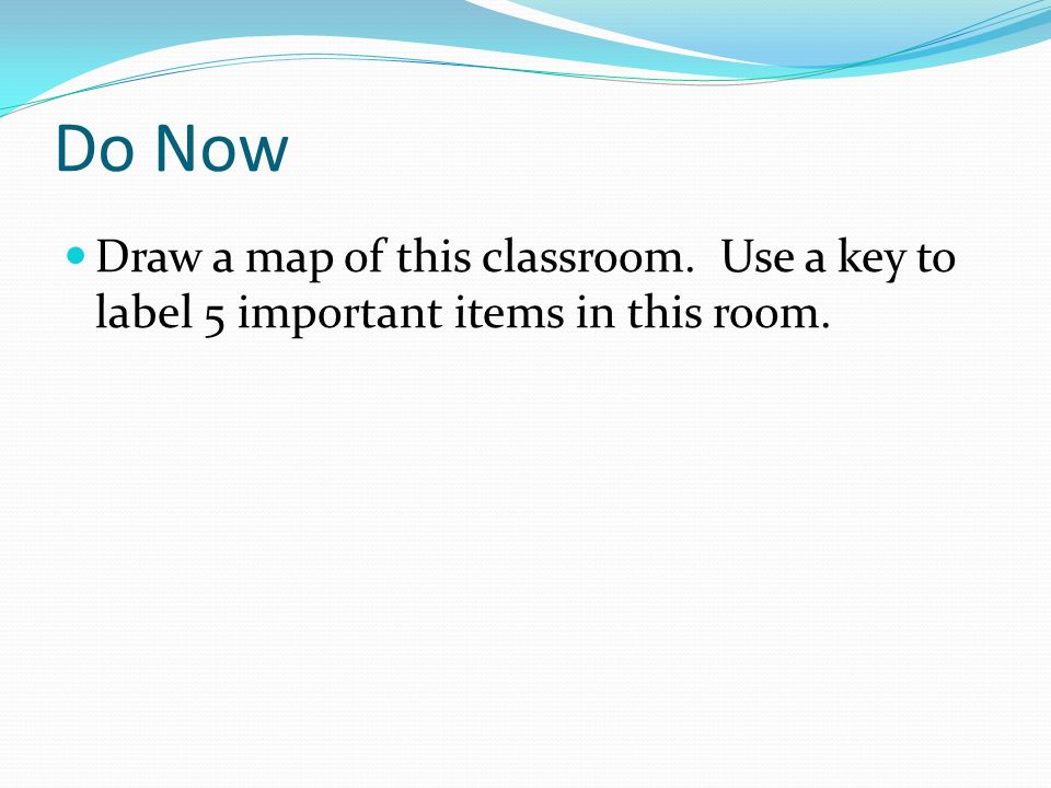 Do Now Draw a map of this classroom. Use a key to label 5 important items in this room.