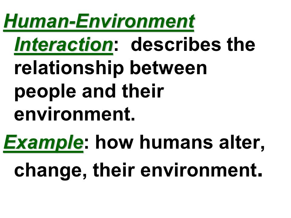 Human-Environment Interaction: describes the relationship between people and their environment.