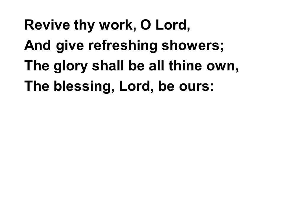 Revive thy work, O Lord, And give refreshing showers; The glory shall be all thine own, The blessing, Lord, be ours: