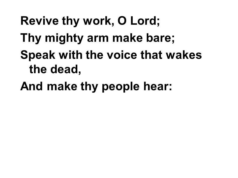 Revive thy work, O Lord; Thy mighty arm make bare; Speak with the voice that wakes the dead, And make thy people hear: