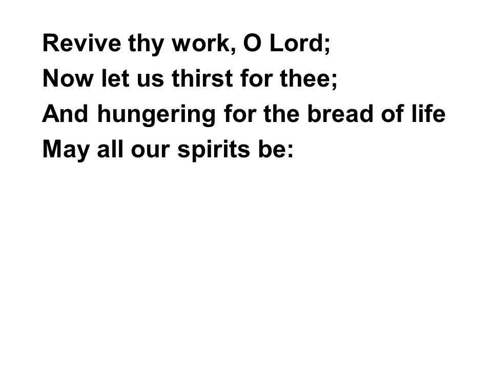 Revive thy work, O Lord; Now let us thirst for thee; And hungering for the bread of life.