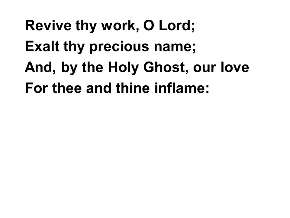 Revive thy work, O Lord; Exalt thy precious name; And, by the Holy Ghost, our love.