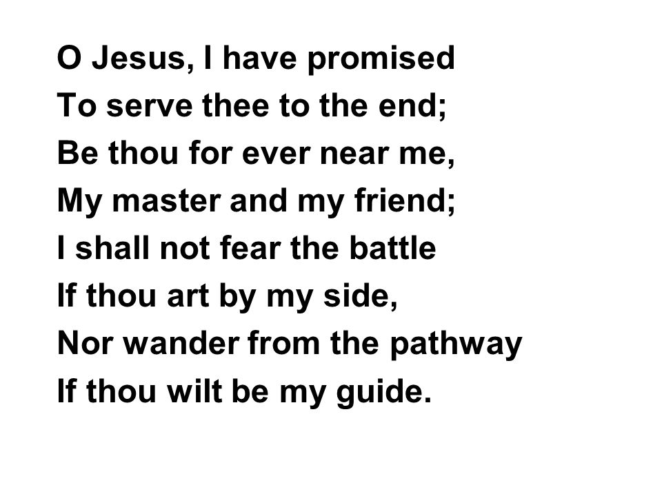 O Jesus, I have promised To serve thee to the end; Be thou for ever near me, My master and my friend;