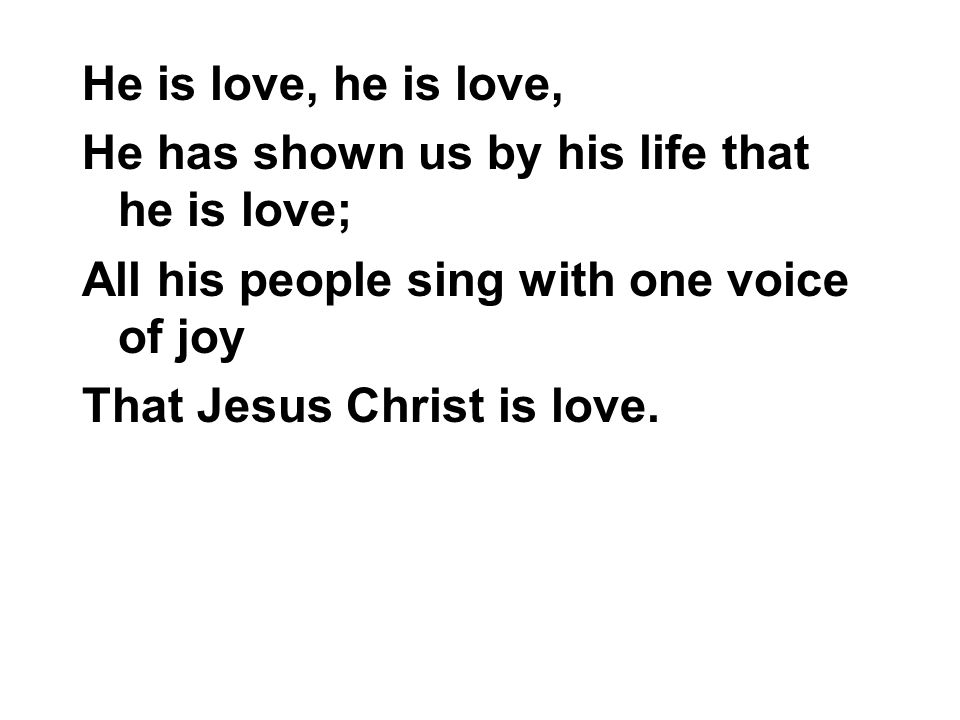 He is love, he is love, He has shown us by his life that he is love; All his people sing with one voice of joy.