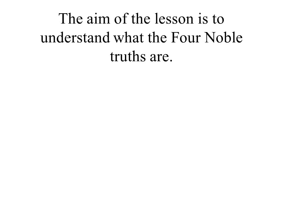 The aim of the lesson is to understand what the Four Noble truths are.