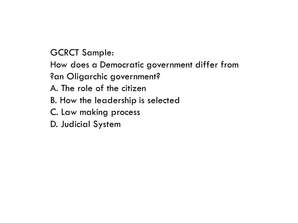 GCRCT Sample: How does a Democratic government differ from an Oligarchic government A. The role of the citizen.