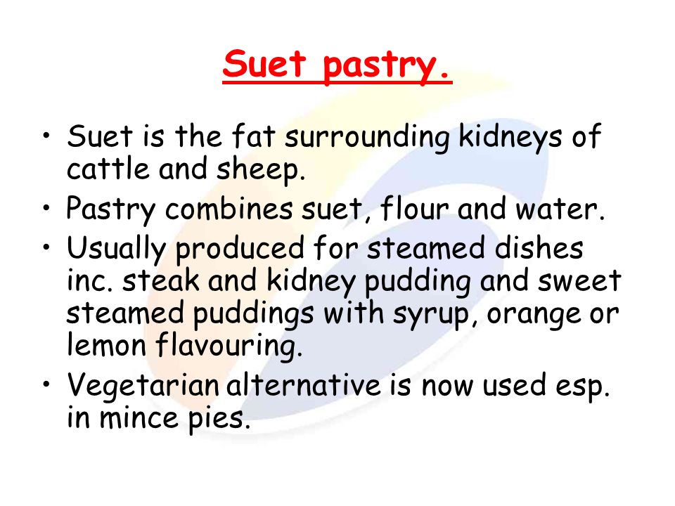 Suet pastry. Suet is the fat surrounding kidneys of cattle and sheep.