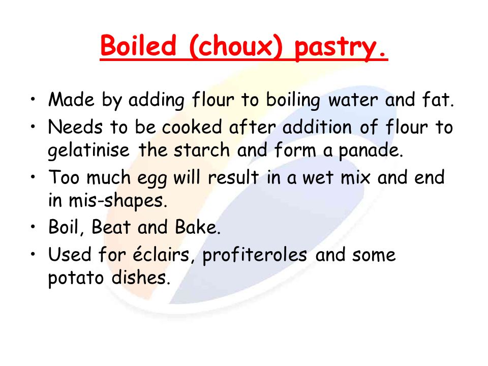 Boiled (choux) pastry. Made by adding flour to boiling water and fat.