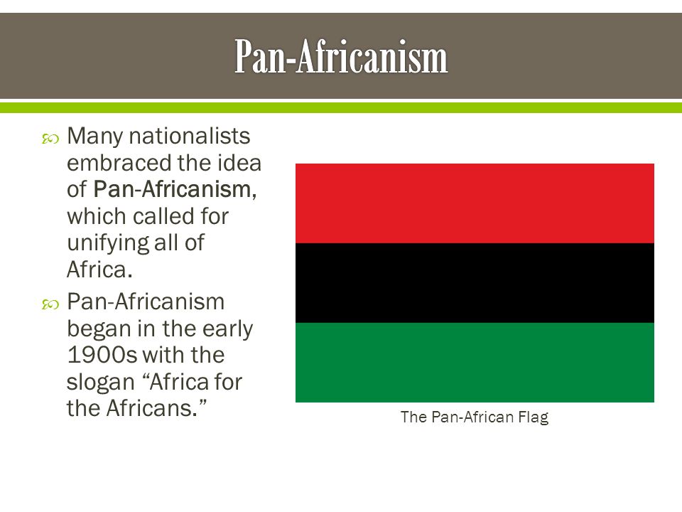 Pan-Africanism Many nationalists embraced the idea of Pan-Africanism, which called for unifying all of Africa.