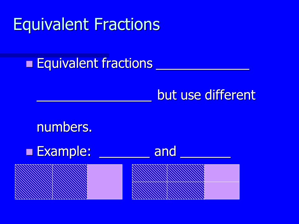 Equivalent Fractions Equivalent fractions _____________ ________________ but use different numbers.