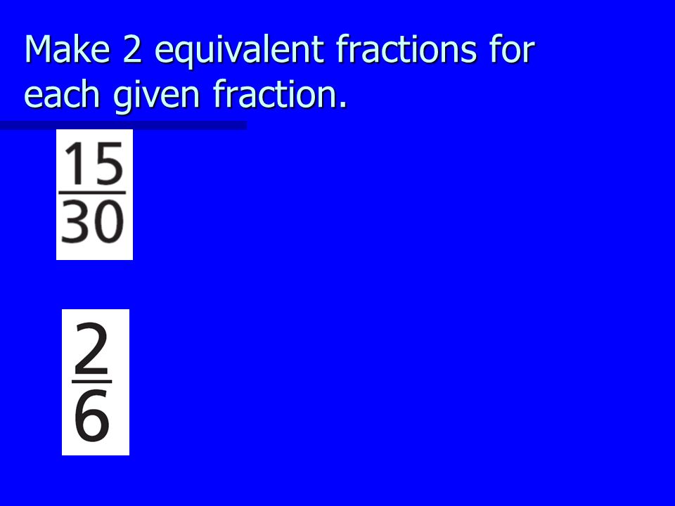 Make 2 equivalent fractions for each given fraction.