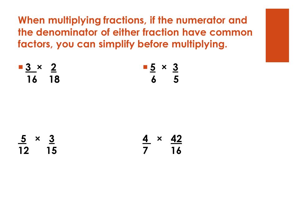 When multiplying fractions, if the numerator and the denominator of either fraction have common factors, you can simplify before multiplying.