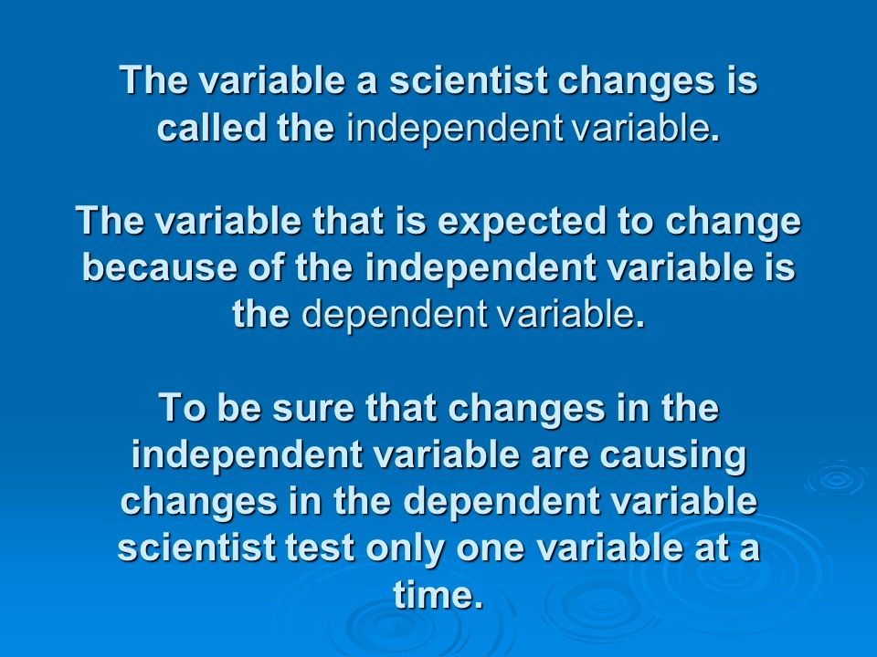 The variable a scientist changes is called the independent variable