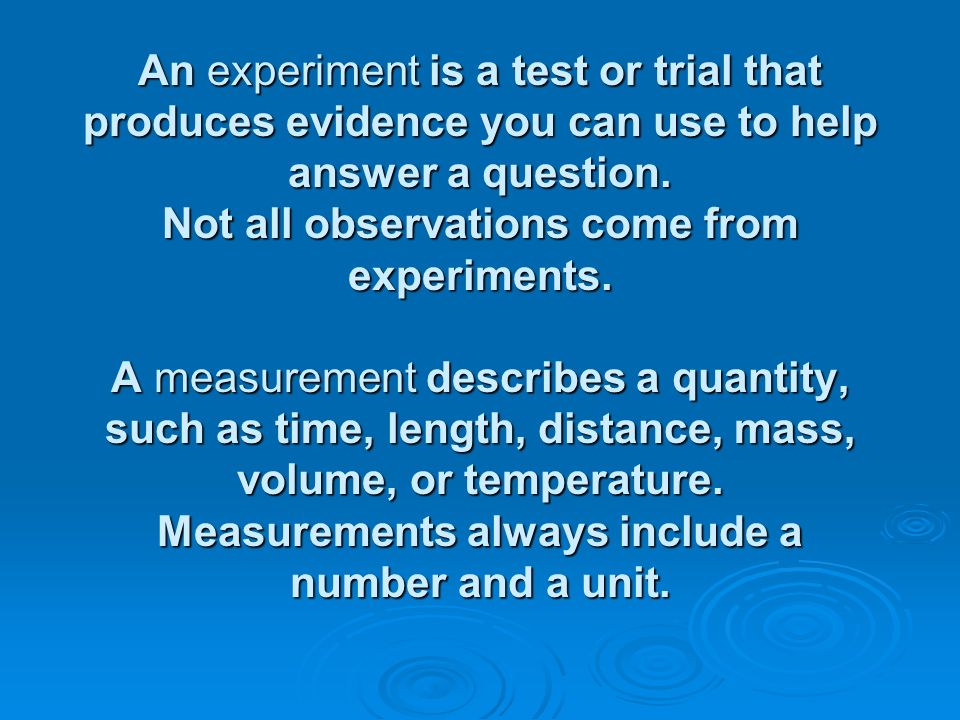 An experiment is a test or trial that produces evidence you can use to help answer a question.