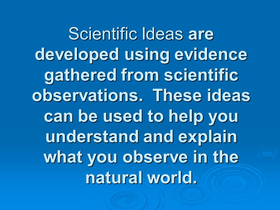 Scientific Ideas are developed using evidence gathered from scientific observations.