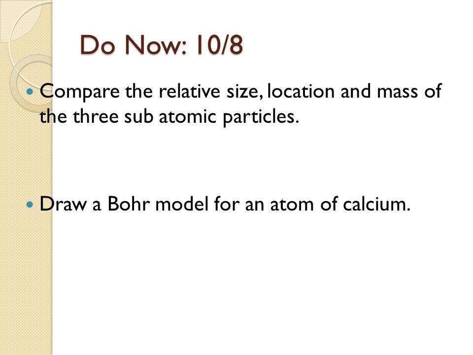 Do Now: 10/8 Compare the relative size, location and mass of the three sub atomic particles.
