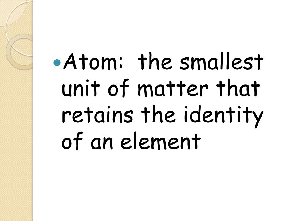 Atom: the smallest unit of matter that retains the identity of an element