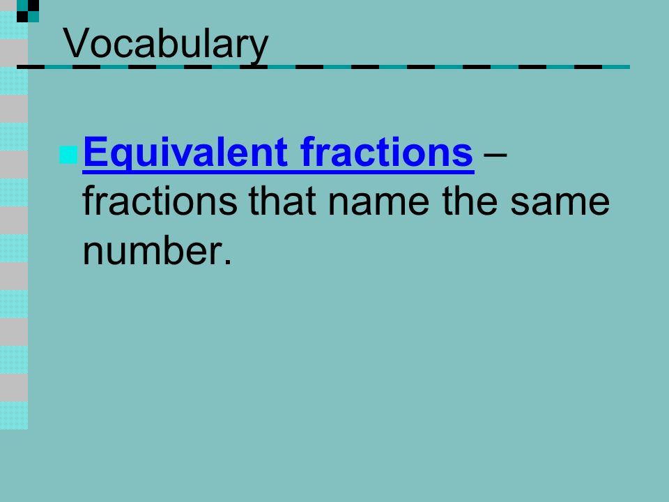 Vocabulary Equivalent fractions – fractions that name the same number.
