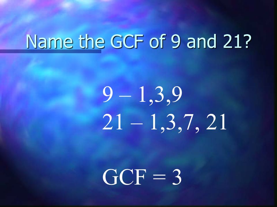Name the GCF of 9 and 21 9 – 1,3,9 21 – 1,3,7, 21 GCF = 3