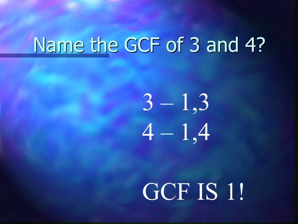 Name the GCF of 3 and 4 3 – 1,3 4 – 1,4 GCF IS 1!
